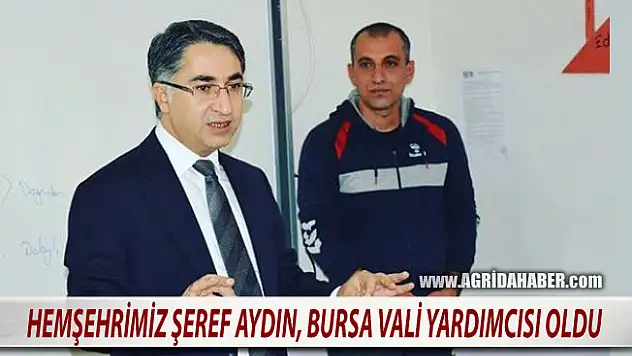 &nbspAğrılı Hemşehrimiz Şeref Aydın, Bursa Vali Yardımcılığına atandı