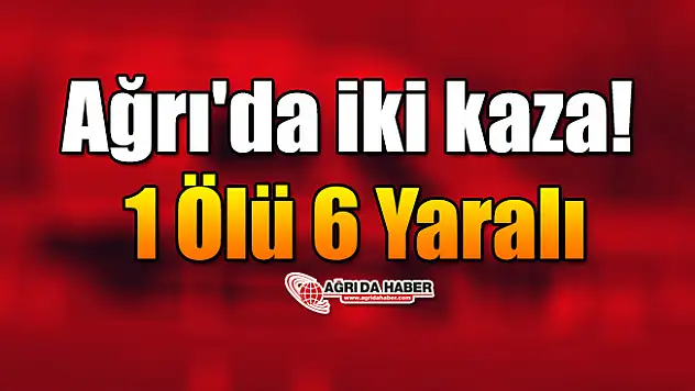 ​Ağrı'da iki kaza: 1 Ölü 6 yaralı