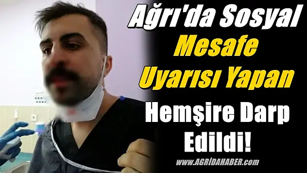 Ağrı'da Sosyal Mesafe Uyarısı Yapan Hemşire Darp Edildi!