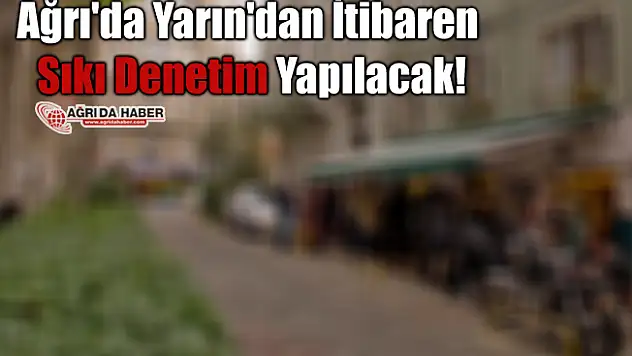 Ağrı'da Yarın'dan İtibaren Koronavirüs Denetimleri Başlıyor