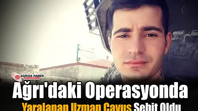 Ağrı'daki operasyonda Yaralanan Uzman Çavuş Şehit Oldu