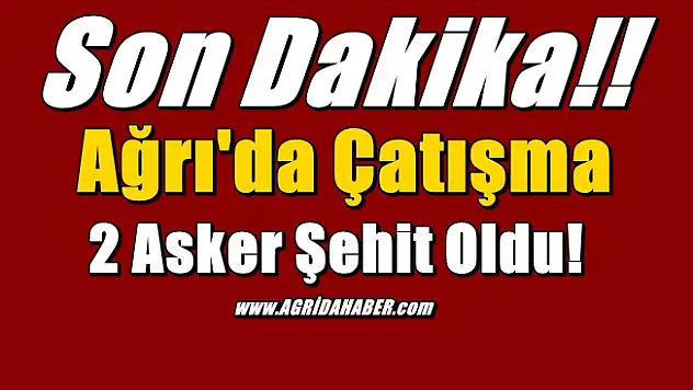 Ağrı Doğubayazıt'ta Çatışmada 2 Asker Şehit Oldu