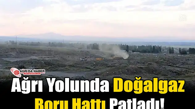 Ağrı Yolunda Doğalgaz boru hattı patladı! 4 yaralı