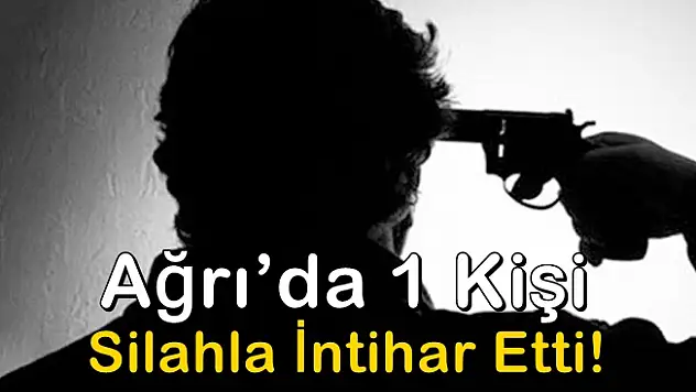Ağrı'da 1 Kişi Silahla İntihar Etti!