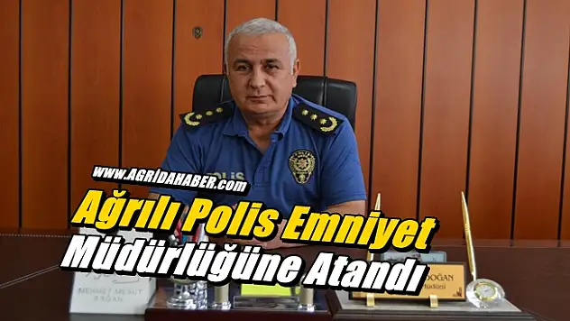 Ağrılı Polis Emniyet Müdürlüğüne Atandı