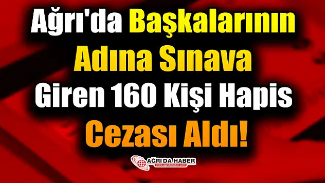 Ağrı'da Başkalarının Adına Sınava Giren 160 Kişi Hapis Cezası Aldı!