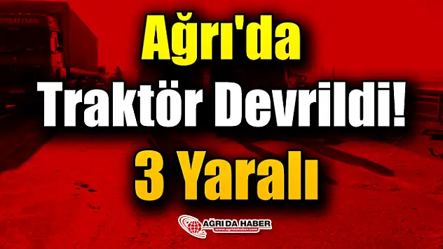 Ağrı'da bir Traktör Devrildi! 3 yaralı