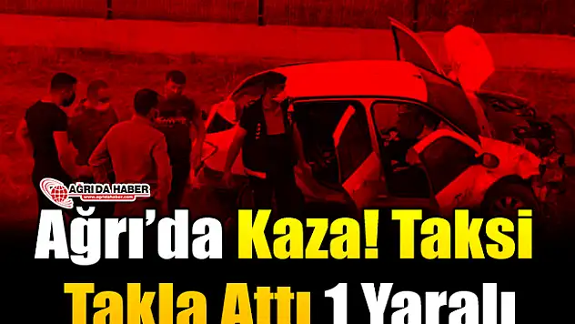 Ağrı'da Kaza! Taksi Takla Attı 1 Yaralı