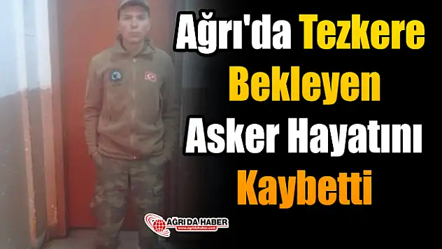 Ağrı'da Tezkere Bekleyen Asker Hayatını Kaybetti