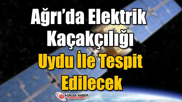 Ağrı'da Elektrik Kaçakçılığı Uydudan Tespit Edilecek