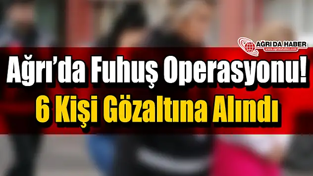 Ağrı'da Fuhuş Operasyonu! 6 Kişi Gözaltına Alındı