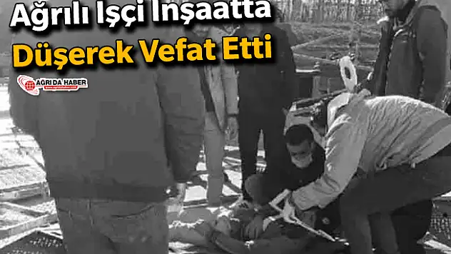 Ağrılı İşçi İnşaattan Düşerek Vefat Etti
