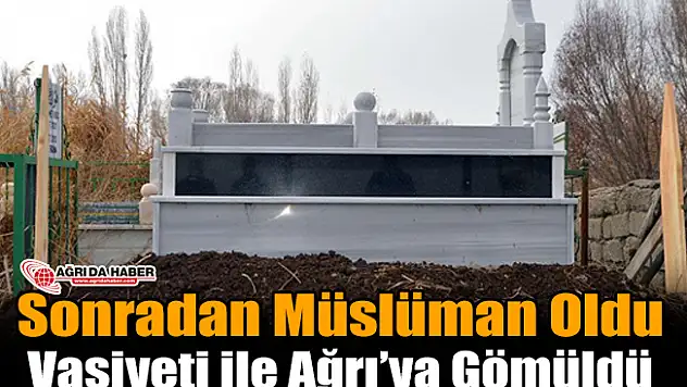 Sonra'dan Müslüman Oldu Vasiyeti ile Ağrı'ya Gömüldü