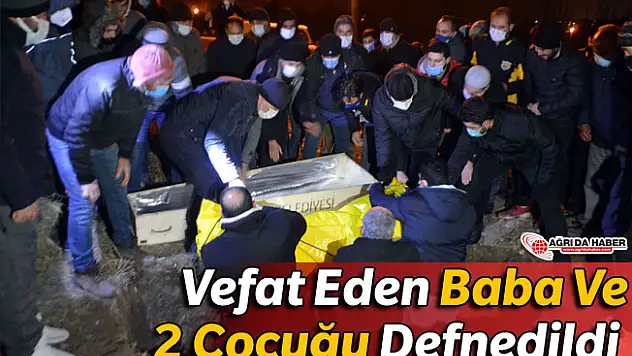 Ağrı'da Yangında Vefat Eden Baba ve 2 Çocuğu Defnedildi