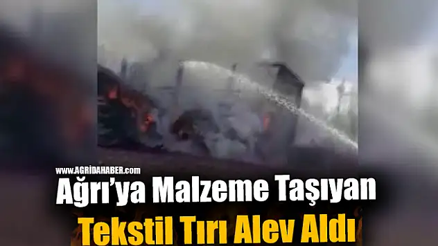 Ağrı'ya Malzeme Taşıyan Tekstil Tırı Alev Aldı
