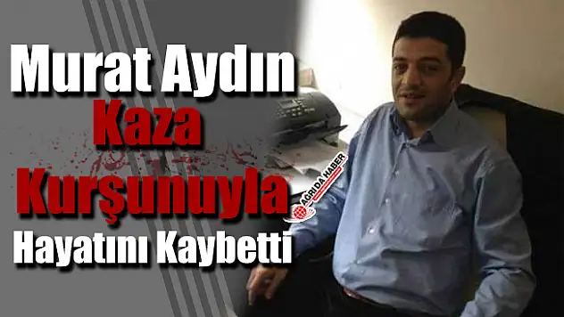 Murat Aydın Kaza Kurşunuyla Hayatını Kaybetti