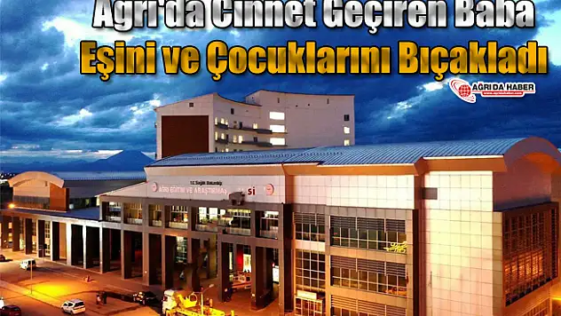 Ağrı'da Cinnet Geçiren Baba Eşini ve Çocuklarını Bıçakladı