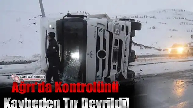 Ağrı'da Kontrolünü Kaybeden Tır Devrildi!