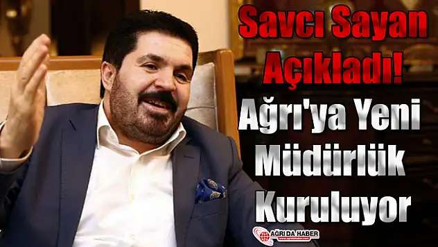 Savcı Sayan Açıkladı! Ağrı'ya Yeni Müdürlük Kuruluyor