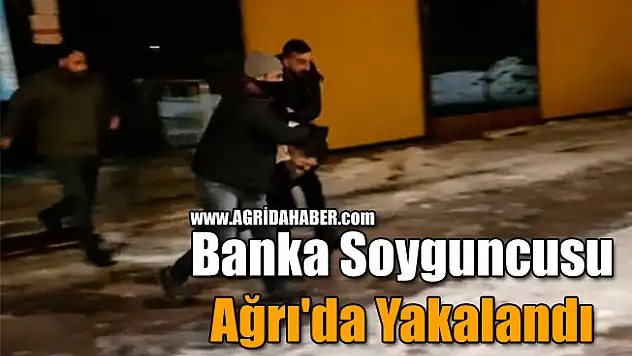 Banka Soyguncusu Ağrı'da Yakalandı