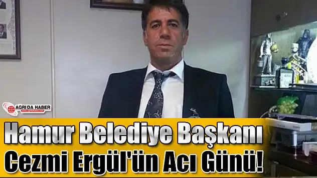 Hamur Belediye Başkanı Cezmi Ergül'ün Acı Günü!