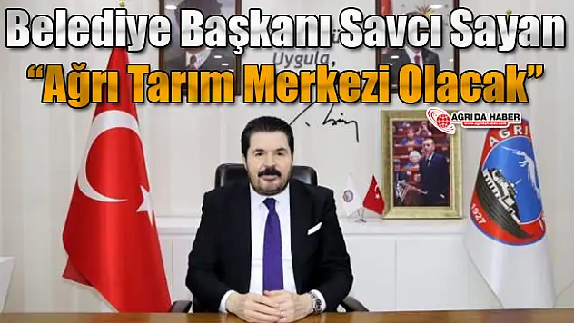 Savcı Sayan: "Ağrı Tarım Merkezi Olacak"