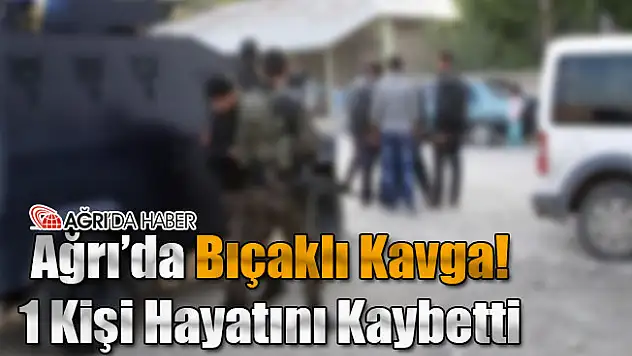 Ağrı'da Bıçaklı Kavga! 1 Kişi Hayatını Kaybetti