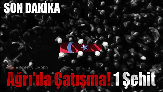 Ağrı'da Sıcak Çatışma! 1 Şehit