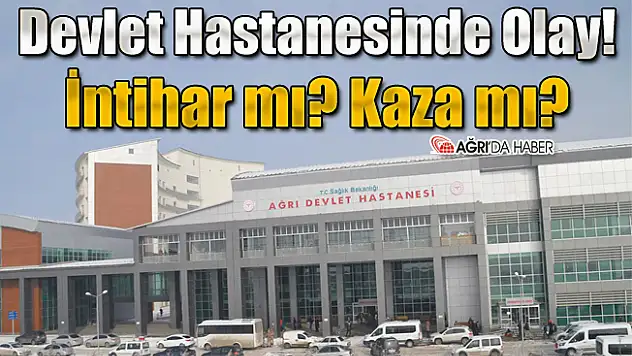 Ağrı Devlet Hastanesinde Olay! İntihar mı? Kaza mı?