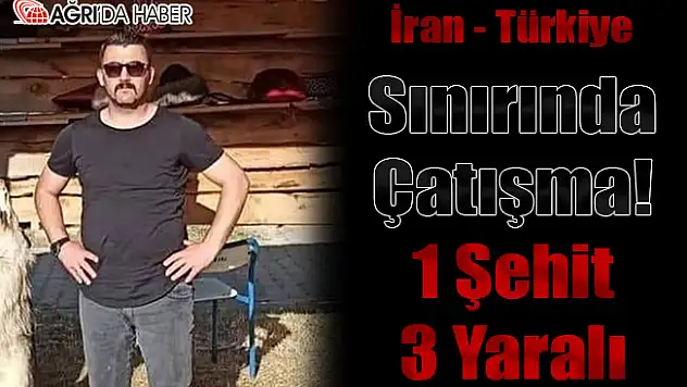 Ağrı-İran Sınır Hattında Çatışma! 1 Şehit 3 Yaralı