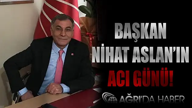 CHP Ağrı İl Başkanı Nihat Aslan'ın Acı Günü!
