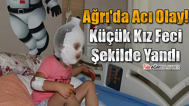 Ağrı'da Acı Olay! Küçük Kız Feci Şekilde Yandı
