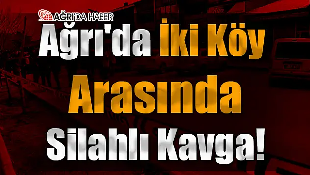 Ağrı'da İki Köy Arasında Silahlı Kavga!