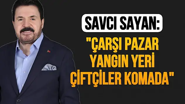 Savcı Sayan: 'Çarşı pazar yangın yeri, çiftçiler komada'