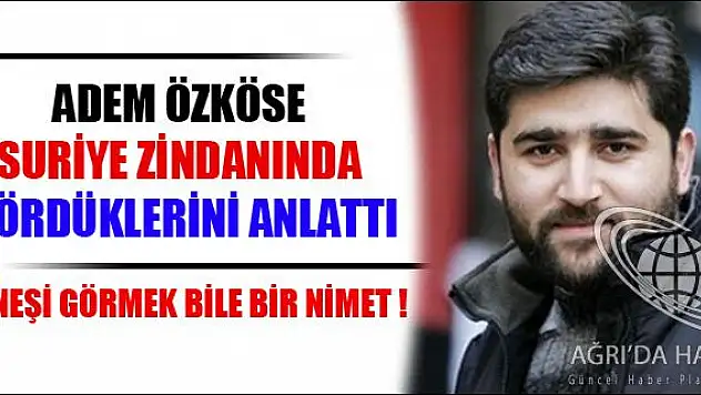 ADEM ÖZKÖSE SURİYE ZİNDANINDA GÖRDÜKLERİNİ ANLATTI