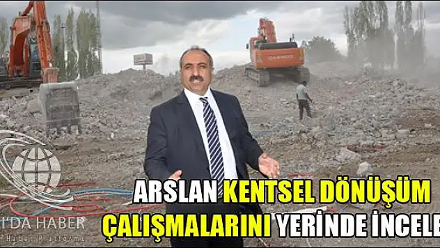 ARSLAN KENTSEL DÖNÜŞÜM ÇALIŞMALARINI YERİNDE İNCELEDİ