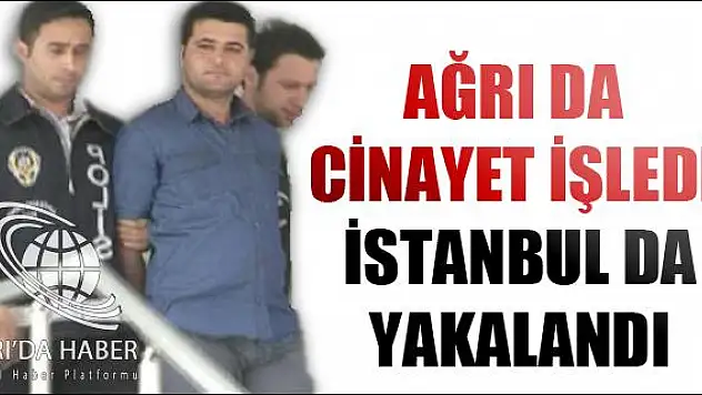AĞRI DA CİNAYET İŞLEDİ İSTANBUL DA YAKALANDI