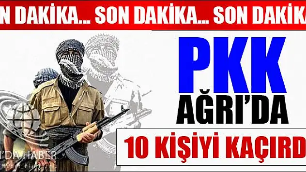 TERÖR ÖRGÜTÜ AĞRI DAĞINDA 10 KİŞİYİ KAÇIRDI