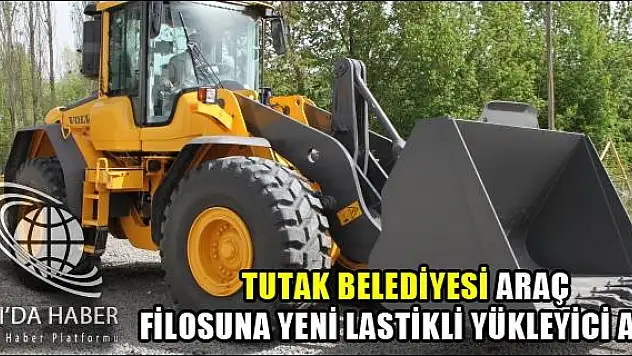 TUTAK BELEDİYESİ ARAÇ FİLOSUNA YENİ LASTİKLİ YÜKLEYİCİ ALDI