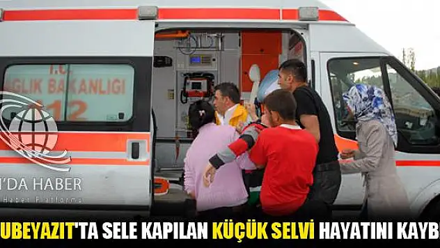 DOĞUBEYAZIT TA SELE KAPILAN KÜÇÜK SELVİ HAYATINI KAYBETTİ