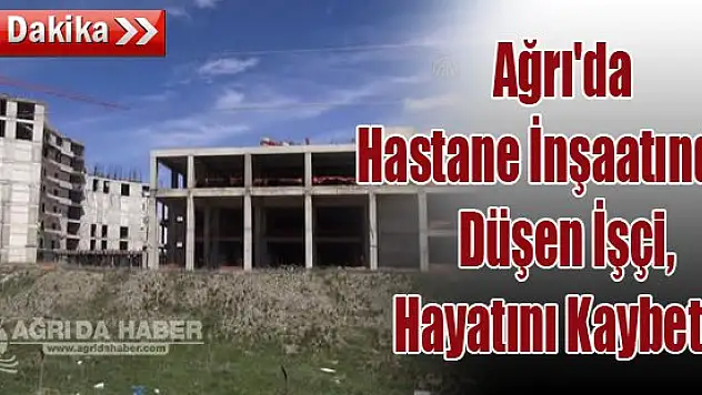SONDAKİKA! Ağrı'da Hastane İnşaatından Düşen İşçi Öldü