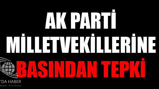 AK PARTİ MİLLETVEKİLLERİNE BASINDAN TEPKİ
