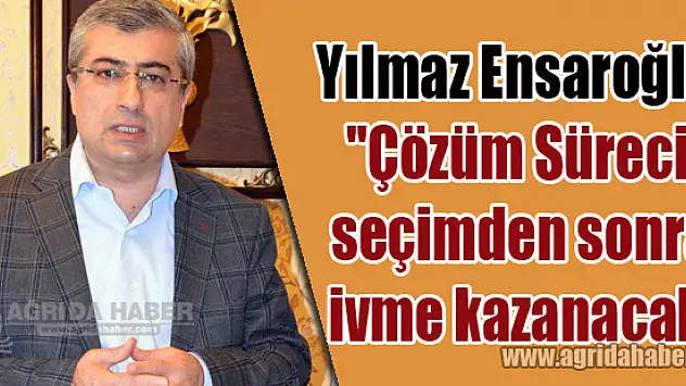 Ensaroğlu 'Çözüm Süreci, seçimden sonra ivme kazanacak'