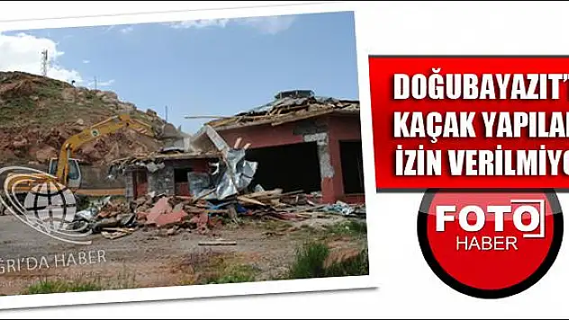 DOĞUBAYAZIT TA KAÇAK YAPILARA İZİN VERİLMİYOR