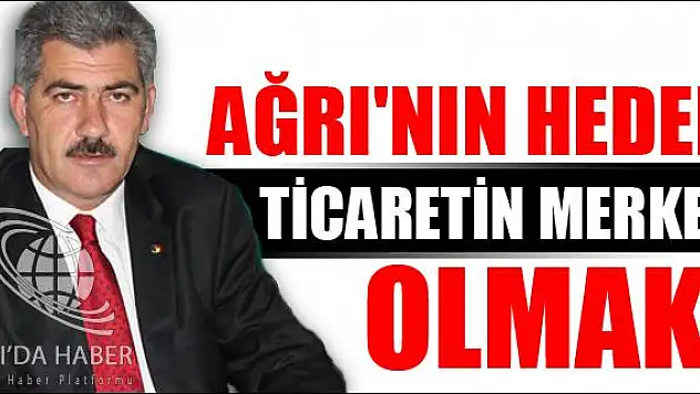AĞRI NIN HEDEFİ TİCARETİN MERKEZİ OLMAK