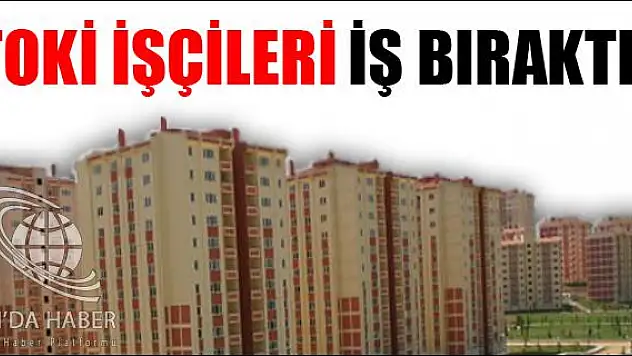 TOKİ İŞÇİLERİ İŞ BIRAKTI