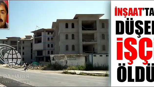 İNŞAATTAN DÜŞEN İŞÇİ ÖLDÜ