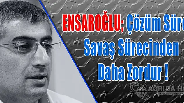 ENSAROĞLU Çözüm Süreci  Savaş Sürecinden Daha Zordur!