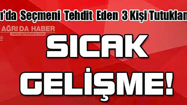 Ağrı'da seçmeni tehdit ettiği iddia edilen 3 kişi tutuklandı