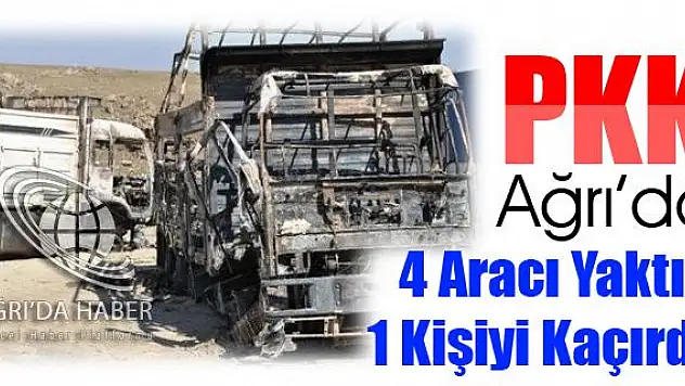 PKK AĞRIDA 4 ARACI YAKTI 1 KİŞİYİ KAÇIRDI